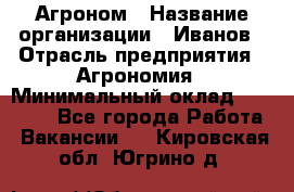 Агроном › Название организации ­ Иванов › Отрасль предприятия ­ Агрономия › Минимальный оклад ­ 30 000 - Все города Работа » Вакансии   . Кировская обл.,Югрино д.